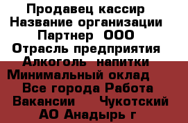 Продавец-кассир › Название организации ­ Партнер, ООО › Отрасль предприятия ­ Алкоголь, напитки › Минимальный оклад ­ 1 - Все города Работа » Вакансии   . Чукотский АО,Анадырь г.